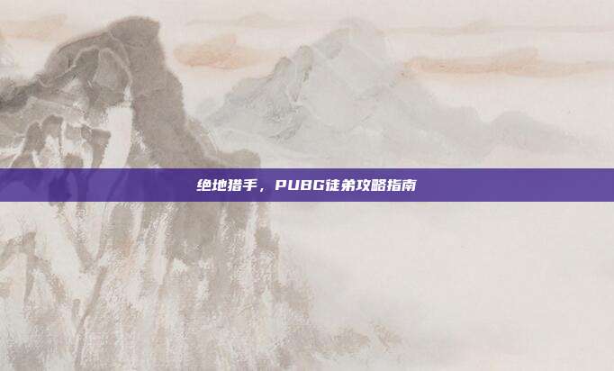 绝地猎手,PUBG徒弟攻略指南