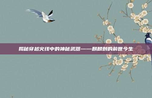 揭秘穿越火线中的神秘武器——麒麟刺的前世今生