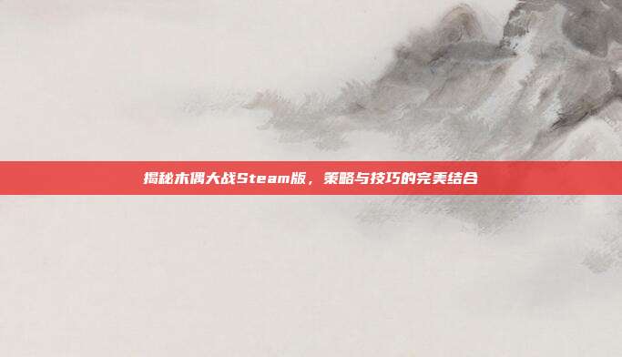 揭秘木偶大战Steam版,策略与技巧的完美结合