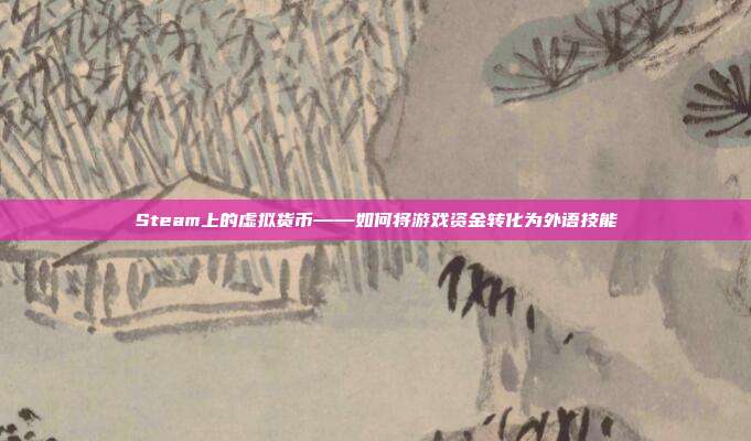 Steam上的虚拟货币——如何将游戏资金转化为外语技能