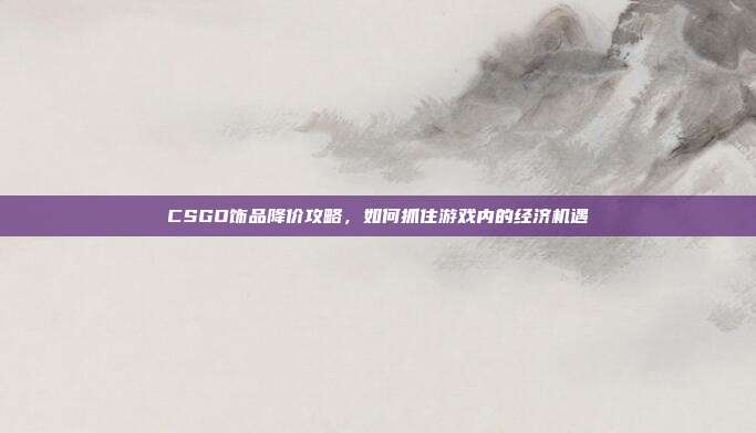 CSGO饰品降价攻略,如何抓住游戏内的经济机遇