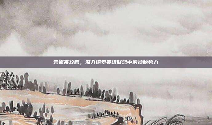 云岚宗攻略,深入探索英雄联盟中的神秘势力