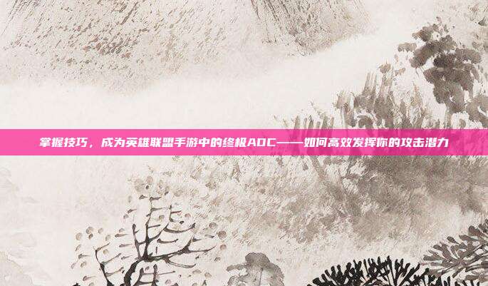 掌握技巧,成为英雄联盟手游中的终极ADC——如何高效发挥你的攻击潜力