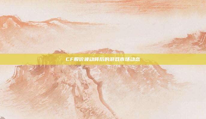 CF股价波动背后的游戏市场动态
