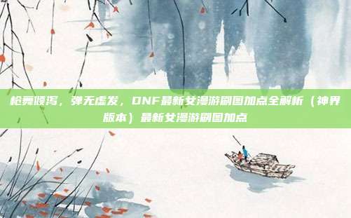 枪舞倾泻，弹无虚发，DNF最新女漫游刷图加点全解析（神界版本）最新女漫游刷图加点