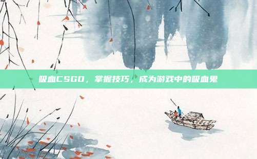 吸血CSGO,掌握技巧,成为游戏中的吸血鬼