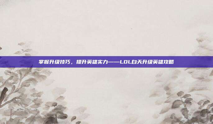 掌握升级技巧，提升英雄实力——LOL白天升级英雄攻略