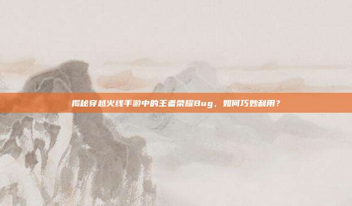 揭秘穿越火线手游中的王者荣耀Bug,如何巧妙利用?