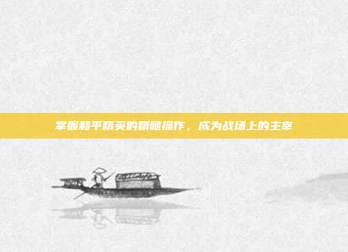 掌握和平精英的精髓操作，成为战场上的主宰