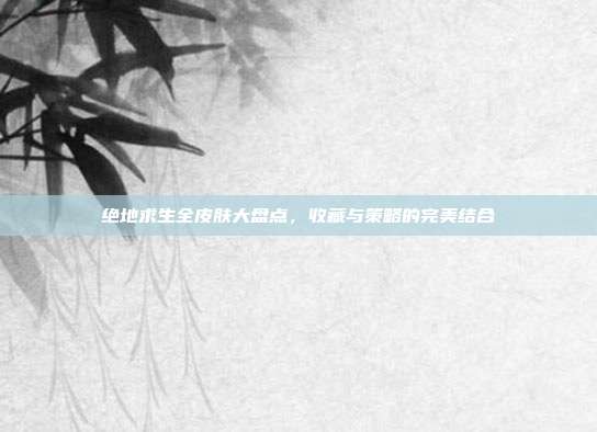绝地求生全皮肤大盘点,收藏与策略的完美结合