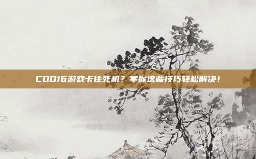 COD16游戏卡住死机？掌握这些技巧轻松解决！