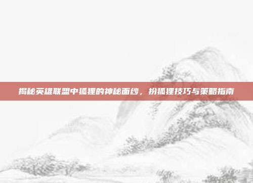 揭秘英雄联盟中狐狸的神秘面纱，扮狐狸技巧与策略指南