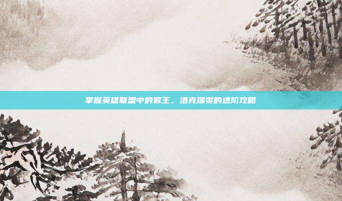 掌握英雄联盟中的猴王,洛克瑞雯的进阶攻略
