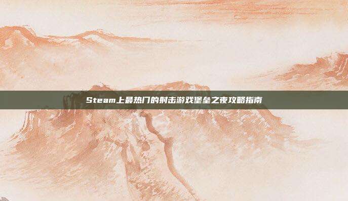 Steam上最热门的射击游戏堡垒之夜攻略指南