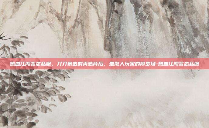 热血江湖变态私服，刀刀暴击的爽感背后，是散人玩家的修罗场-热血江湖变态私服