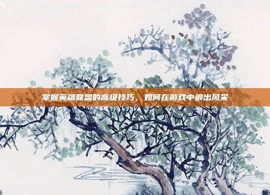 掌握英雄联盟的高级技巧，如何在游戏中浪出风采