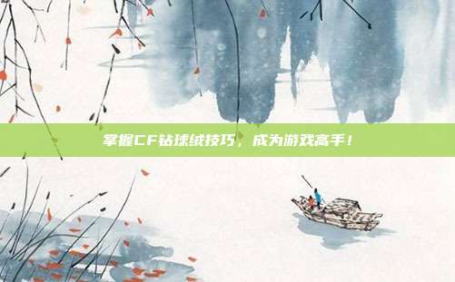 掌握CF钻球绒技巧，成为游戏高手！