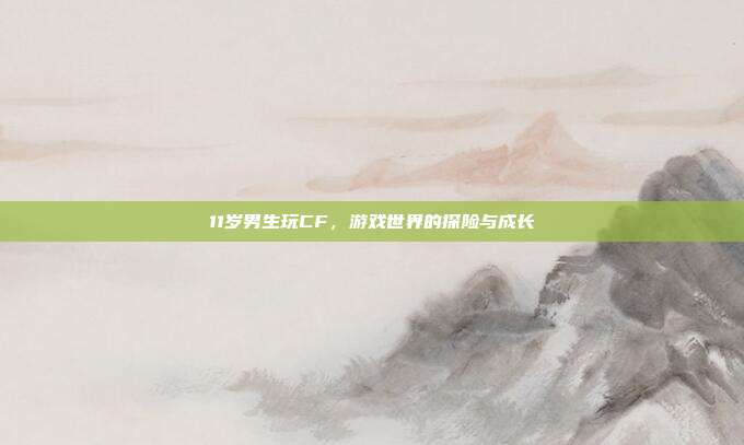 11岁男生玩CF,游戏世界的探险与成长