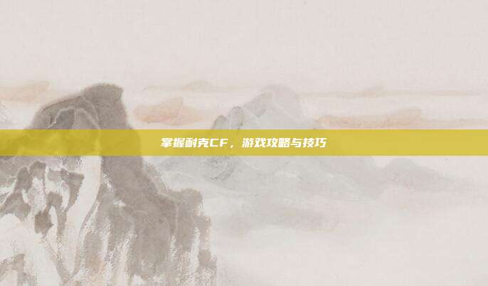掌握耐克CF，游戏攻略与技巧