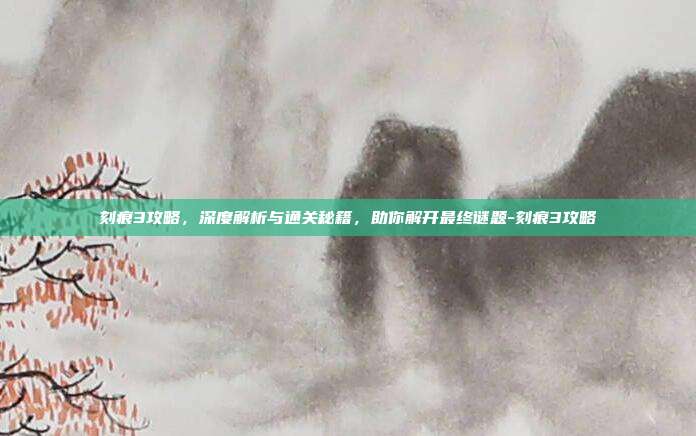 刻痕3攻略，深度解析与通关秘籍，助你解开最终谜题-刻痕3攻略