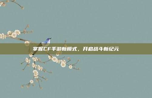 掌握CF手游新模式，开启战斗新纪元