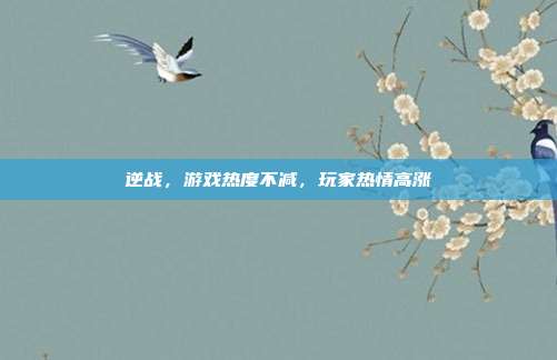逆战，游戏热度不减，玩家热情高涨