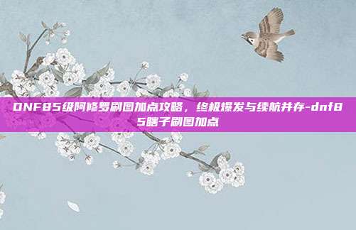 DNF85级阿修罗刷图加点攻略，终极爆发与续航并存-dnf85瞎子刷图加点