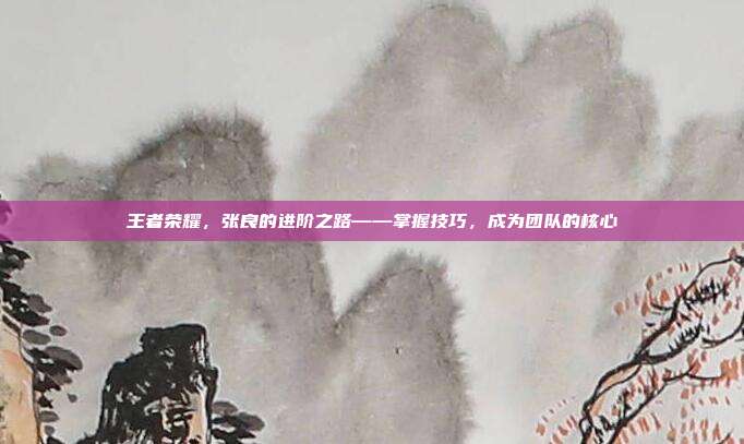 王者荣耀，张良的进阶之路——掌握技巧，成为团队的核心