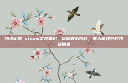 超级明星 steam游戏攻略,掌握核心技巧,成为游戏中的超级明星