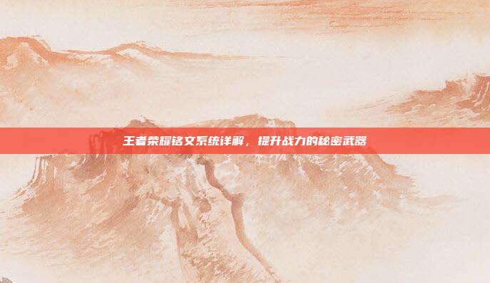 王者荣耀铭文系统详解,提升战力的秘密武器