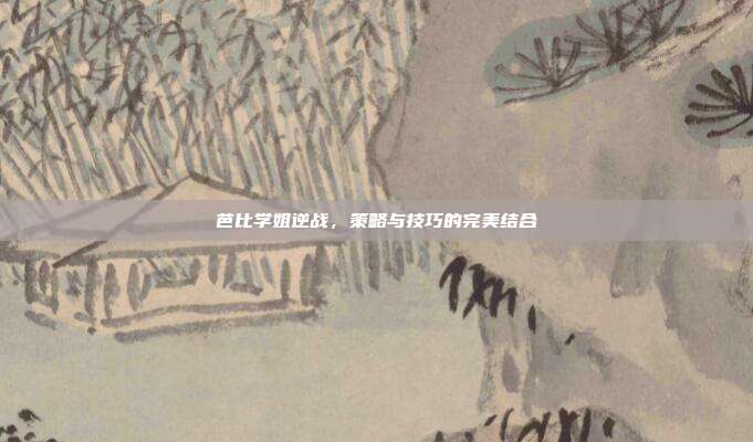 芭比学姐逆战,策略与技巧的完美结合