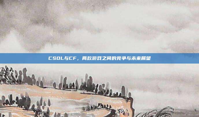 CSOL与CF，两款游戏之间的竞争与未来展望