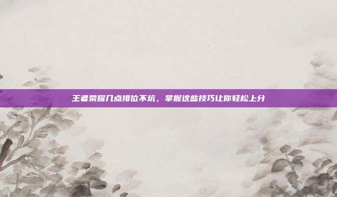 王者荣耀几点排位不坑，掌握这些技巧让你轻松上分