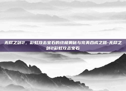 无尽之剑2，彩虹攻击宝石的终极奥秘与完美合成之路-无尽之剑2彩虹攻击宝石