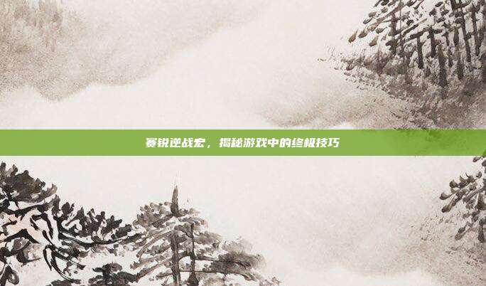 赛锐逆战宏，揭秘游戏中的终极技巧