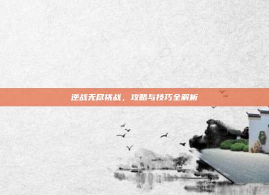 逆战无尽挑战,攻略与技巧全解析