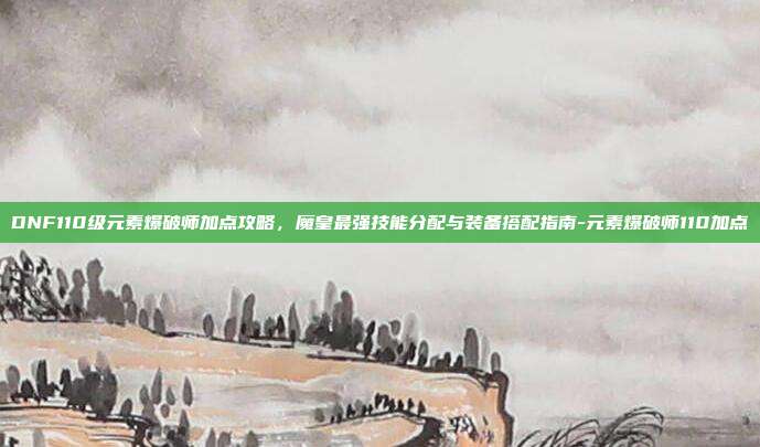 DNF110级元素爆破师加点攻略，魔皇最强技能分配与装备搭配指南-元素爆破师110加点