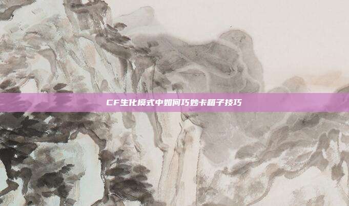 CF生化模式中如何巧妙卡箱子技巧