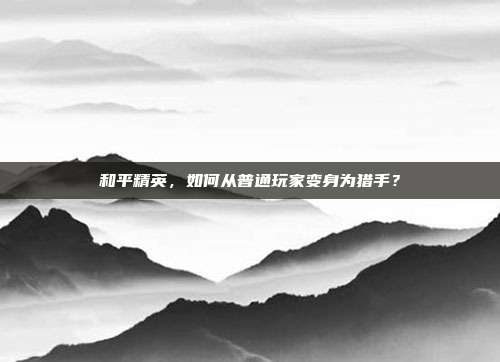 和平精英,如何从普通玩家变身为猎手?