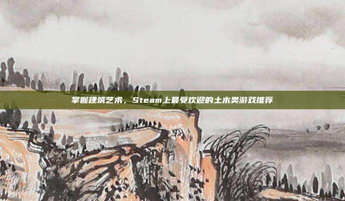 掌握建筑艺术，Steam上最受欢迎的土木类游戏推荐