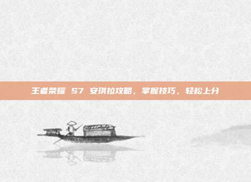 王者荣耀 S7 安琪拉攻略，掌握技巧，轻松上分