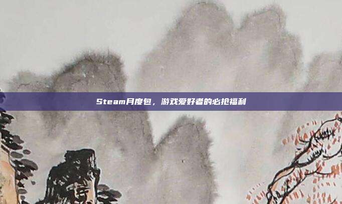 Steam月度包，游戏爱好者的必抢福利