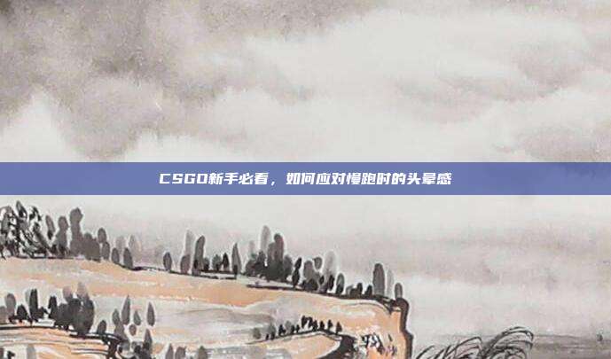 CSGO新手必看,如何应对慢跑时的头晕感