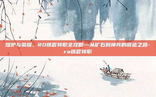 熔炉与荣耀，RO铁匠转职全攻略—从矿石到神兵的锻造之路-ro铁匠转职