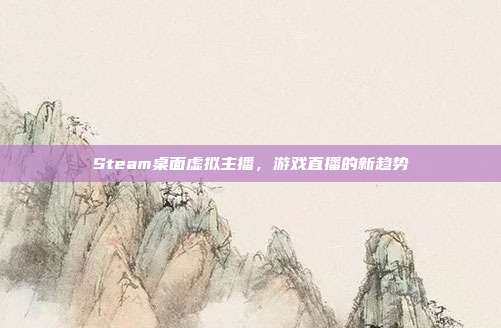 Steam桌面虚拟主播，游戏直播的新趋势