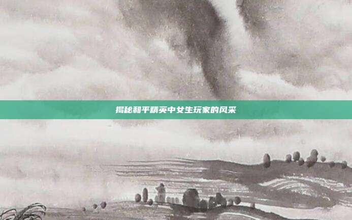 揭秘和平精英中女生玩家的风采