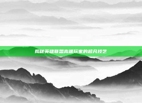 揭秘英雄联盟高端玩家的超凡技艺