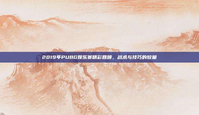 2019年PUBG娱乐赛精彩回顾,战术与技巧的较量