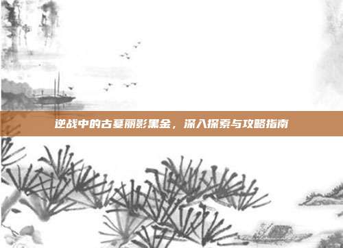 逆战中的古墓丽影黑金,深入探索与攻略指南