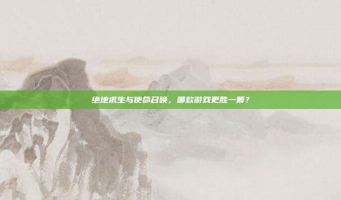 绝地求生与使命召唤，哪款游戏更胜一筹？